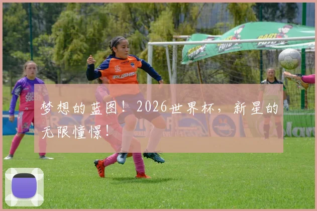 梦想的蓝图！2026世界杯，新星的无限憧憬！
